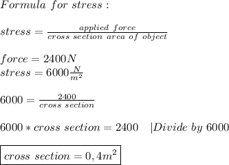 Formula\ for\ stress:\\\\&#10;stress=\frac{applied\ force}{cross\ section\ area\ of\ object}\\\\&#10;force=2400N\\&#10;stress=6000\frac{N}{m^2}\\\\&#10;6000=\frac{2400}{cross\ section}\\\\&#10;6000*cross\ section=2400\ \ \ |Divide\ by\ 6000\\\\&#10;\boxed{cross\ section=0,4m^2}