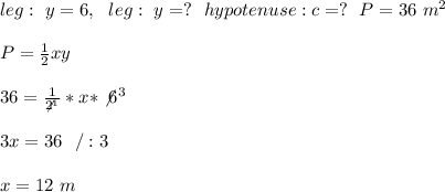 leg : \ y =6 \m , \ \ leg : \ y =? \ \ hypotenuse : c = ?\ \ P = 36 \ m^2 \\ \\P=\frac{1}{2}xy\\ \\36=\frac{1}{\not2^1}*x*\not6^3\\ \\3x=36 \ \ /:3\\ \\x=12 \ m
