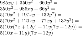985xy +350x^2 +660y^2=\\&#10;350x^2+985xy+66y^2=\\&#10;5(70x^2+197xy+132y^2)=\\&#10;5(70x^2+120xy+77xy+132y^2)=\\&#10;5(10x(7x+12y)+11y(7x+12y))=\\&#10;5(10x+11y)(7x+12y)&#10;