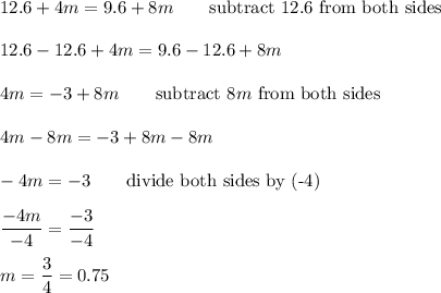 12.6+4m=9.6+8m\qquad\text{subtract 12.6 from both sides}\\\\12.6-12.6+4m=9.6-12.6+8m\\\\4m=-3+8m\qquad\text{subtract}\ 8m\ \text{from both sides}\\\\4m-8m=-3+8m-8m\\\\-4m=-3\qquad\text{divide both sides by (-4)}\\\\\dfrac{-4m}{-4}=\dfrac{-3}{-4}\\\\m=\dfrac{3}{4}=0.75