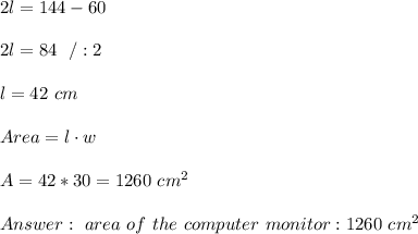 2l=144-60 \\ \\2l=84 \ \ /:2 \\ \\ l=42 \ cm \\ \\Area = l\cdot w \\ \\A=42*30 =1 260 \ cm^2 \\ \\Answer : \ area \ of \ the \ computer \ monitor : 1260 \ cm^2