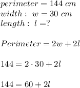 perimeter= 144 \ cm\\ width : \ w= 30 \ cm \\ length: \ l= ?\\ \\Perimeter = 2 w + 2l \\ \\144=2 \cdot 30 +2l \\ \\ 144=60+2l