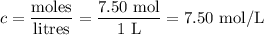 c= \dfrac{\text{moles}}{\text{litres}} = \dfrac{\text{7.50 mol}}{\text{1 L}} = \text{7.50 mol/L}