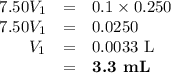 \begin{array}{rcl}7.50V_{1} & = & 0.1 \times 0.250\\7.50V_{1} &= & 0.0250\\V_{1} & = & \text{0.0033 L}\\& = & \textbf{3.3 mL}\\\end{array}