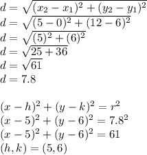 d = \sqrt{(x_2 - x_1)^{2} + (y_2 - y_1)^{2}} \\d = \sqrt{(5 - 0)^{2} + (12 - 6)^{2}} \\d = \sqrt{(5)^{2} + (6)^{2}} \\d = \sqrt{25 + 36} \\d = \sqrt{61} \\d = 7.8 \\\\(x - h)^{2} + (y - k)^{2} = r^{2} \\(x - 5)^{2} + (y - 6)^{2} = 7.8^{2} \\(x - 5)^{2} + (y - 6)^{2} = 61 \\(h, k) = (5, 6)