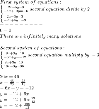 First\ system\ of\ equations:\\ \left \{ {{2x-5y=3} \atop {-4x+10y=-6}} \right. second\ equation\ divide\ by\ 2\\ \left \{  {{2x-5y=3} \atop {-2x+5y=-3}}\right.\\+--------\\0=0\\There\ are\ infinitely\ many\ solutions\\\\Second\ system\ of\ equations:\\ \left \{ {{8x+3y=10} \atop {-6x+y=-12}} \right.second\ equation\ multiply\ by\ -3\\   \left \{ {{8x+3y=10} \atop {18x-3y=36}} \right\\+--------\\26x=46\\x= \frac{46}{26}= \frac{23}{13} \\-6x+y=-12\\y=-12+6x\\y=-12+6* \frac{23}{13}\\y=-12+\frac{138}{13}