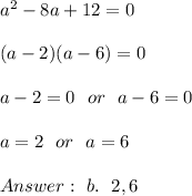 a^2-8a+12 =0 \\ \\(a-2)(a-6)=0 \\ \\a-2=0 \ \ or \ \ a-6 =0 \\ \\a=2 \ \ or \ \ a=6 \\ \\Answer : \ b. \ \ 2,6