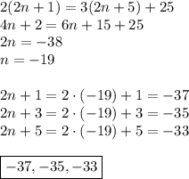 2(2n+1)=3(2n+5)+25\\&#10;4n+2=6n+15+25\\&#10;2n=-38\\&#10;n=-19\\\\&#10;2n+1=2\cdot(-19)+1=-37\\&#10;2n+3=2\cdot(-19)+3=-35\\&#10;2n+5=2\cdot(-19)+5=-33\\\\&#10;\boxed{-37,-35,-33}