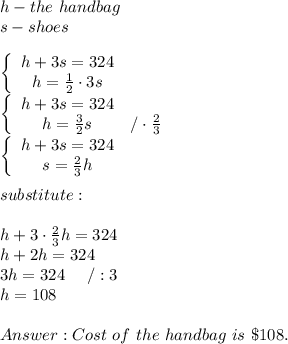 h-the\ handbag\\s-shoes\\\\  \left\{\begin{array}{ccc}h+3s=324\\h=\frac{1}{2}\cdot3s\end{array}\right\\\left\{\begin{array}{ccc}h+3s=324\\h=\frac{3}{2}s&/\cdot\frac{2}{3}\end{array}\right\\\left\{\begin{array}{ccc}h+3s=324\\s=\frac{2}{3}h\end{array}\right\\\\substitute:\\\\h+3\cdot\frac{2}{3}h=324\\h+2h=324\\3h=324\ \ \ \ /:3\\h=108\\\\Cost\ of\ the\ handbag\ is\ \$108.