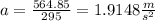 a=\frac{564.85}{295} =1.9148\frac{m}{s^2}
