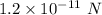 1.2\times 10^{-11}\ N