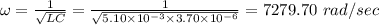 \omega =\frac{1}{\sqrt{LC}}=\frac{1}{\sqrt{5.10\times 10^{-3}\times 3.70\times 10^{-6}}}=7279.70\ rad/sec