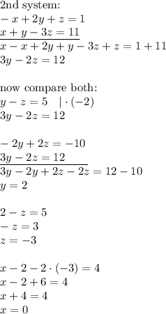 \hbox{2nd system:} \\ -x+2y+z=1 \\ \underline{x+y-3z=11} \\ x-x+2y+y-3z+z=1+11 \\ 3y-2z=12 \\ \\ \hbox{now compare both:} \\ y-z=5 \ \ \ |\cdot (-2) \\ 3y-2z=12 \\ \\ -2y+2z=-10 \\ \underline{3y-2z=12 \ \ \ \ \ \ } \\ 3y-2y+2z-2z=12-10 \\ y=2 \\ \\ 2-z=5 \\ -z=3 \\ z=-3 \\ \\ x-2-2 \cdot (-3) = 4 \\ x-2+6=4 \\ x+4=4 \\ x=0