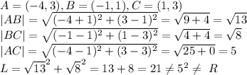 A=(-4,3),B=(-1,1),C=(1,3)\\&#10;|AB|=\sqrt{(-4+1)^2+(3-1)^2}=\sqrt{9+4}=\sqrt{13}\\&#10;|BC|=\sqrt{(-1-1)^2+(1-3)^2}=\sqrt{4+4}=\sqrt{8}\\&#10;|AC|=\sqrt{(-4-1)^2+(3-3)^2}=\sqrt{25+0}=5\\&#10;L=\sqrt{13}^2+\sqrt{8}^2=13+8=21\neq5^2\neq\ R