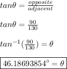 tan\theta = \frac{opposite}{adjacent}  \\\\ tan\theta = \frac{90}{130} \\\\ tan^{-1}(\frac{90}{130})=\theta \\\\ \boxed{46.18693854\°=\theta}