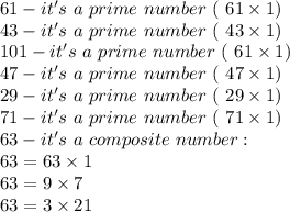 61-it's\ a\ prime\ number\ (\only\ 61\times1)\\43-it's\ a\ prime\ number\ (\only\ 43\times1)\\101-it's\ a\ prime\ number\ (\only\ 61\times1)\\47-it's\ a\ prime\ number\ (\only\ 47\times1)\\29-it's\ a\ prime\ number\ (\only\ 29\times1)\\71-it's\ a\ prime\ number\ (\only\ 71\times1)\\63-it's\ a\ composite\ number:\\63=63\times1\\63=9\times7\\63=3\times21