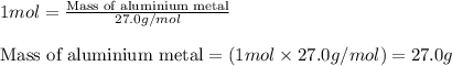 1mol=\frac{\text{Mass of aluminium metal}}{27.0g/mol}\\\\\text{Mass of aluminium metal}=(1mol\times 27.0g/mol)=27.0g