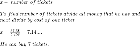 x-\ number\ of\ tickets\\\\&#10;To\ find\ number\ of\ tickets\ divide\ all\ money\ that\ he\ has\ and \\ next\ divide\ by\ cost\ of\ one\ ticket\\\\&#10;x=\frac{37.5\$}{5.25\$}=7.14....\\\\&#10;He\ can\ buy\ 7\ tickets.