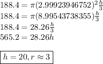 188.4 = \pi (2.99923946752)^2\frac{h}3 \\ 188.4 = \pi(8.99543738355)\frac{h}3 \\ 188.4 = 28.26\frac{h}3 \\ 565.2 = 28.26h \\\\ \boxed{h = 20, r\approx 3}
