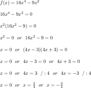 f (x) = 16x ^ 4 - 9x ^ 2 \\ \\16x ^ 4 - 9x ^ 2=0\\ \\x^2(16x^2-9)=0 \\ \\x^2 =0 \ \ or \ \ 16x^2-9=0\\ \\ x=0 \ \ or \ \ (4x-3)(4x+3)=0\\ \\ x=0 \ \ or \ \  4x-3=0 \ \ or \ \ 4x+3 =0\\ \\x=0 \ \ or \ \  4x=3 \ \ / :4 \ \ or \ \ 4x=-3\ \ / :4 \\ \\ x=0 \ \ or \ \   x=\frac{3}{4} \ \ or \ \  x=-\frac{3}{4}