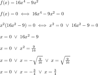 f(x)=16x^4-9x^2\\\\f(x)=0\iff16x^4-9x^2=0\\\\x^2(16x^2-9)=0\iff x^2=0\ \vee\ 16x^2-9=0\\\\x=0\ \vee\ 16x^2=9\\\\x=0\ \vee\ x^2=\frac{9}{16}\\\\x=0\ \vee\ x=-\sqrt\frac{9}{16}\ \vee\ x=\sqrt\frac{9}{16}\\\\x=0\ \vee\ x=-\frac{3}{4}\ \vee\ x=\frac{3}{4}