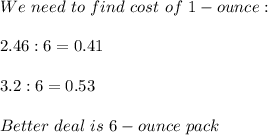 We\ need\ to\ find\ cost\ of\ 1-ounce:\\\\2.46:6=0.41\\\\3.2:6=0.53\\\\Better\ deal\ is\ 6-ounce\ pack