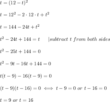 t=(12-t)^2\\\\t=12^2-2\cdot12\cdot t+t^2\\\\t=144-24t+t^2\\\\t^2-24t+144=t\ \ \ \ \ |subtract\ t\ from\ both\ sides\\\\t^2-25t+144=0\\\\t^2-9t-16t+144=0\\\\t(t-9)-16(t-9)=0\\\\(t-9)(t-16)=0\iff t-9=0\ or\ t-16=0\\\\t=9\ or\ t=16