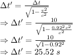 \Delta t'=\frac{\Delta t}{\sqrt{1-\frac {v^2}{c^2}}}\\\Rightarrow \Delta t'=\frac{10}{\sqrt{1-\frac {0.92^2c^2}{c^2}}}\\\Rightarrow \Delta t'=\frac{10}{\sqrt{1-0.92^2}}\\\Rightarrow \Delta t'=25.52\ s