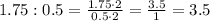 1.75:0.5= \frac{1.75\cdot2}{0.5\cdot2} = \frac{3.5}{1} =3.5