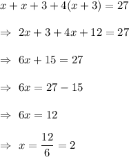 x+x+3+4(x+3)=27\\\\\Rightarrow\ 2x+3+4x+12=27\\\\\Rightarrow\   6x+15=27\\\\\Rightarrow\ 6x=27-15\\\\\Rightarrow\ 6x=12\\\\\Rightarrow\ x=\dfrac{12}{6}=2