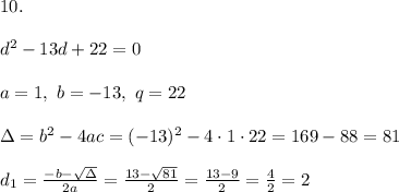 10.\\ \\d^2-13d+22=0 \\ \\a=1,\ b=-13, \ q=22 \\ \\\Delta =b^2-4ac = (-13)^2-4\cdot 1\cdot 22= 169-88=81\\ \\ d_{1}=\frac{-b-\sqrt{\Delta} }{2a}=\frac{13-\sqrt{81}}{2 }=\frac{ 13-9}{2}=\frac{4}{2}=2