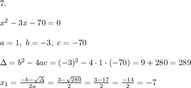 7. \\ \\ x^2-3x-70=0 \\ \\a=1,\ b=-3, \ c=-70 \\ \\\Delta =b^2-4ac = (-3)^2-4\cdot 1\cdot (-70)= 9+280=289\\ \\ x_{1}=\frac{-b-\sqrt{\Delta} }{2a}=\frac{3-\sqrt{289}}{2 }=\frac{ 3-17}{2}=\frac{-14}{2}=-7