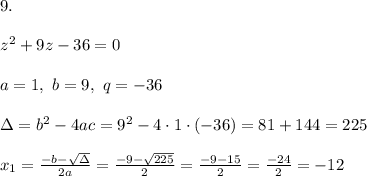 9.\\ \\z^2+9z-36=0 \\ \\a=1,\ b=9, \ q=-36 \\ \\\Delta =b^2-4ac = 9^2-4\cdot 1\cdot (-36)= 81+144=225\\ \\ x_{1}=\frac{-b-\sqrt{\Delta} }{2a}=\frac{-9-\sqrt{225}}{2 }=\frac{ -9-15}{2}=\frac{-24}{2}=-12