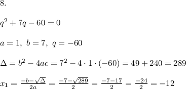 8.\\ \\q^2+7q-60=0 \\ \\a=1,\ b=7, \ q=-60 \\ \\\Delta =b^2-4ac = 7^2-4\cdot 1\cdot (-60)=49+240=289 \\ \\ x_{1}=\frac{-b-\sqrt{\Delta} }{2a}=\frac{-7-\sqrt{289}}{2 }=\frac{ -7-17}{2}=\frac{-24}{2}=-12