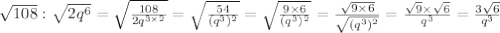 \sqrt{108}:\sqrt{2q^6}=\sqrt{\frac{108}{2q^{3\times2}}}=\sqrt{\frac{54}{(q^3)^2}}=\sqrt{\frac{9\times6}{(q^3)^2}}=\frac{\sqrt{9\times6}}{\sqrt{(q^3)^2}}=\frac{\sqrt9\times\sqrt6}{q^3}=\frac{3\sqrt6}{q^3}