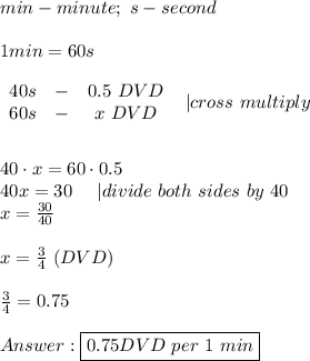 min-minute;\ s-second\\\\1min=60s\\\\\begin{array}{ccc}40s&-&0.5\ DVD\\60s&-&x\ DVD\end{array}\ \ |cross\ multiply\\\\\\40\cdot x=60\cdot0.5\\40x=30\ \ \ \ |divide\ both\ sides\ by\ 40\\x=\frac{30}{40}\\\\x=\frac{3}{4}\ (DVD)\\\\\frac{3}{4}=0.75\\\\\boxed{0.75DVD\ per\ 1\ min}