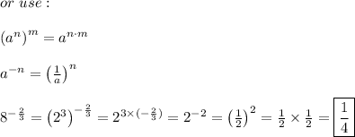 or\ use:\\\\\left(a^n\right)^m=a^{n\cdot m}\\\\a^{-n}=\left(\frac{1}{a}\right)^n\\\\8^{-\frac{2}{3}}=\left(2^3\right)^{-\frac{2}{3}}=2^{3\times(-\frac{2}{3})}=2^{-2}=\left(\frac{1}{2}\right)^2=\frac{1}{2}\times\frac{1}{2}=\boxed{\frac{1}{4}}