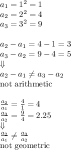a_1=1^2=1 \\&#10;a_2=2^2=4 \\&#10;a_3=3^2=9 \\ \\&#10;a_2-a_1=4-1=3 \\&#10;a_3-a_2=9-4=5 \\ \Downarrow \\ a_2-a_1 \not= a_3-a_2 \\&#10;\hbox{not arithmetic} \\ \\&#10;\frac{a_2}{a_1}=\frac{4}{1}=4 \\&#10;\frac{a_3}{a_2}=\frac{9}{4}=2.25 \\ \Downarrow \\&#10;\frac{a_2}{a_1} \not= \frac{a_3}{a_2} \\ \hbox{not geometric}