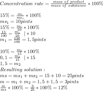 Concentration\ rate=\frac{mass\ of\ product}{mass\ of\ substance}*100\%\\\\&#10;15\%=\frac{m_1}{ms_1}*100\%\\ms_1=10pints\\&#10;15\%=\frac{m_1}{10}*100\%\\&#10;\frac{15}{100}=\frac{m_1}{10}\ \ |*10\\&#10;m_1=\frac{150}{100}=1,5pints\\\\&#10;10\%=\frac{m_2}{15}*100\%\\&#10;0,1=\frac{m_2}{15}\ \ |*15\\&#10;1,5=m_2\\&#10;Resulting\ solution:\\&#10;ms=ms_1+ms_2=15+10=25pints\\m=m_1+m_2=1,5+1,5=3pints&#10;\\\frac{m}{ms}*100\%=\frac{3}{25}*100\%=12\%