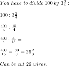 You \ have\ to\ divide\ 100\ by\ 3\frac{3}{4}:\\\\100:3\frac{3}{4}=\\\\\frac{400}{4}:\frac{15}{4}=\\\\\frac{400}{4}\cdot\frac{4}{15}=\\\\\frac{400}{15}=\frac{80}{3}=26\frac{2}{3}\\\\Can\ be\ cut\ 26\ wires.