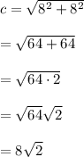 c=\sqrt { { 8 }^{ 2 }+{ 8 }^{ 2 } } \\ \\ =\sqrt { 64+64 } \\ \\ =\sqrt { 64\cdot 2 } \\ \\ =\sqrt { 64 } \sqrt { 2 } \\ \\ =8\sqrt { 2 }