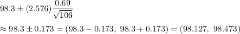 98.3\pm (2.576)\dfrac{0.69}{\sqrt{106}}\\\\\approx98.3\pm0.173=(98.3-0.173,\ 98.3+0.173)=(98.127,\ 98.473)