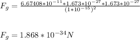 F_g = \frac{6.67408 * 10^{-11}*1.673 *10^{-27} * 1.673 *10^{-27}}{(1 * 10^{-15})^2} \\\\\\F_g = 1.868 * 10^{-34} N
