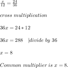 \frac{x}{12}=\frac{24}{36}\\\\cross\ multiplication\\\\&#10;36x=24*12\\\\&#10;36x=288\ \ \ | divide\ by\ 36\\\\&#10;x=8\\\\&#10;Common\ multiplier\ is\ x=8.