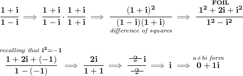 \bf \cfrac{1+i}{1-i}\implies \cfrac{1+i}{1-i}\cdot \cfrac{1+i}{1+i}\implies \cfrac{(1+i)^2}{\underset{\textit{difference of squares}}{(1-i)(1+i)}}\implies \cfrac{\stackrel{FOIL}{1^2+2i+i^2}}{1^2-i^2} \\\\\\ \stackrel{\textit{recalling that }i^2=-1}{\cfrac{1+2i+(-1)}{1-(-1)}}\implies \cfrac{2i}{1+1}\implies \cfrac{~~\begin{matrix} 2 \\[-0.7em]\cline{1-1}\\[-5pt]\end{matrix}~~i}{~~\begin{matrix} 2 \\[-0.7em]\cline{1-1}\\[-5pt]\end{matrix}~~}\implies i\implies \stackrel{\textit{a+bi form}}{0 + 1i}
