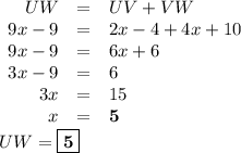 \begin{array}{rcl}UW & = & UV + VW\\9x - 9 & = & 2x - 4 + 4x + 10\\9x - 9 & = & 6x + 6\\3x - 9 & = & 6\\3x & = & 15\\x & = & \mathbf{5}\\\end{array}\\UW = \boxed{\mathbf{5}}