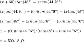 (x+60)/tan(48\°)=x/tan(44.76\°)\\\\(x)tan(44.76\°)+(60)tan(44.76\°)=(x)tan(48\°)\\\\(x)tan(48\°)-(x)tan(44.76\°)=(60)tan(44.76\°)\\\\x=(60)tan(44.76\°)/(tan(48\°)-tan(44.76\°))\\\\x=500.18\ ft