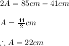 2A=85 cm-41 cm\\\\A=\frac{44}{2}cm\\\\\therefore A=22cm