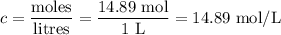 c = \dfrac{\text{moles}}{\text{litres}} = \dfrac{\text{14.89 mol}}{\text{1 L}} = \text{14.89 mol/L}