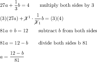 27a+\dfrac{1}{3}b=4\qquad\text{multiply both sides by 3}\\\\(3)(27a)+3\!\!\!\!\diagup^1\cdot\dfrac{1}{3\!\!\!\!\diagup_1}b=(3)(4)\\\\81a+b=12\qquad\text{subtract}\ b\ \text{from both sides}\\\\81a=12-b\qquad\text{divide both sides b 81}\\\\a=\dfrac{12-b}{81}